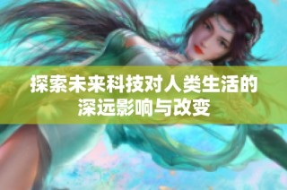 探索未来科技对人类生活的深远影响与改变