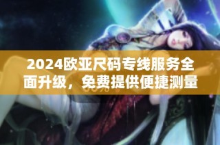 2024欧亚尺码专线服务全面升级，免费提供便捷测量体验