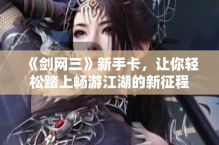 《剑网三》新手卡，让你轻松踏上畅游江湖的新征程