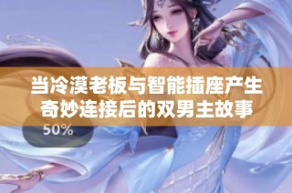 当冷漠老板与智能插座产生奇妙连接后的双男主故事