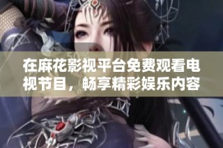 在麻花影视平台免费观看电视节目，畅享精彩娱乐内容