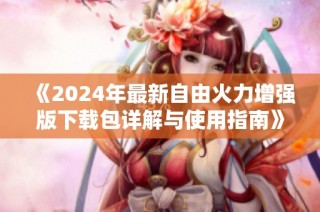 《2024年最新自由火力增强版下载包详解与使用指南》