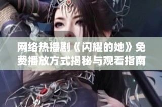 网络热播剧《闪耀的她》免费播放方式揭秘与观看指南