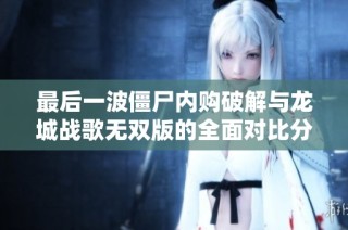 最后一波僵尸内购破解与龙城战歌无双版的全面对比分析