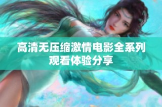 高清无压缩激情电影全系列观看体验分享