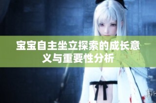 宝宝自主坐立探索的成长意义与重要性分析