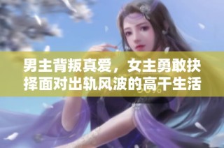 男主背叛真爱，女主勇敢抉择面对出轨风波的高干生活