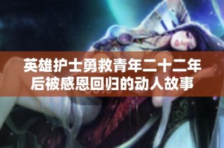 英雄护士勇救青年二十二年后被感恩回归的动人故事