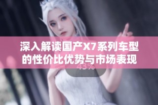 深入解读国产X7系列车型的性价比优势与市场表现