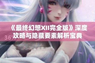 《最终幻想XII完全版》深度攻略与隐藏要素解析宝典