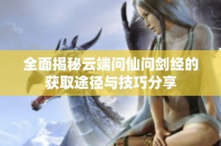 全面揭秘云端问仙问剑经的获取途径与技巧分享
