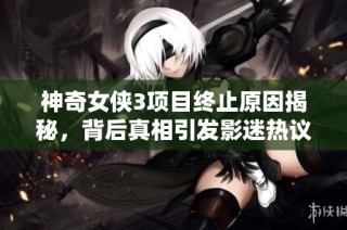 神奇女侠3项目终止原因揭秘，背后真相引发影迷热议与讨论