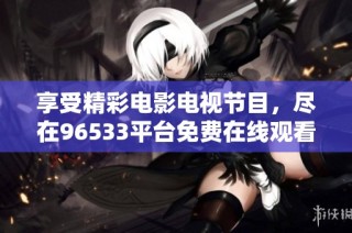 享受精彩电影电视节目，尽在96533平台免费在线观看