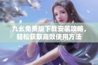 九幺免费版下载安装攻略，轻松获取高效使用方法