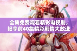 全集免费观看精彩电视剧，畅享前40集精彩剧情大放送