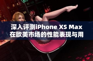 深入评测iPhone XS Max在欧美市场的性能表现与用户体验分析