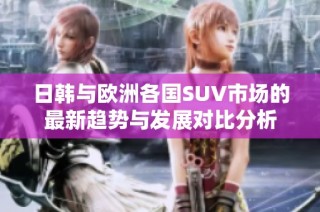 日韩与欧洲各国SUV市场的最新趋势与发展对比分析