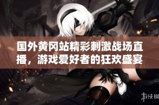 国外黄冈站精彩刺激战场直播，游戏爱好者的狂欢盛宴