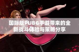 国际版PUBG手游带来的全新战斗体验与策略分享