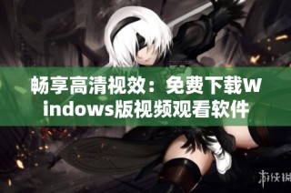 畅享高清视效：免费下载Windows版视频观看软件