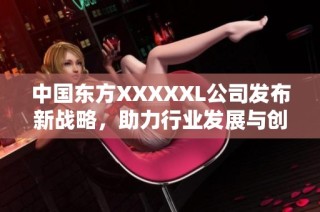 中国东方XXXXXL公司发布新战略，助力行业发展与创新