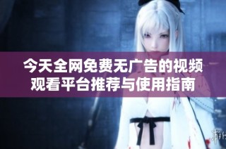 今天全网免费无广告的视频观看平台推荐与使用指南