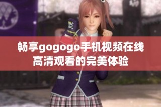 畅享gogogo手机视频在线高清观看的完美体验