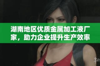 湖南地区优质金属加工液厂家，助力企业提升生产效率与品质