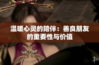 温暖心灵的陪伴：善良朋友的重要性与价值