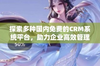 探索多种国内免费的CRM系统平台，助力企业高效管理客户关系