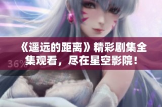 《遥远的距离》精彩剧集全集观看，尽在星空影院！