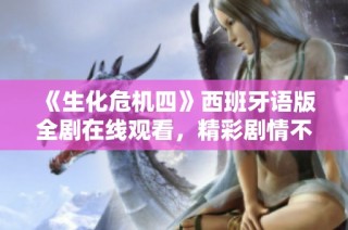 《生化危机四》西班牙语版全剧在线观看，精彩剧情不容错过