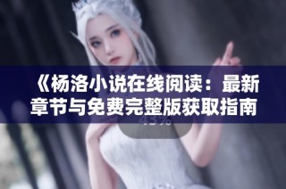 《杨洛小说在线阅读：最新章节与免费完整版获取指南》