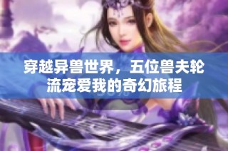 穿越异兽世界，五位兽夫轮流宠爱我的奇幻旅程