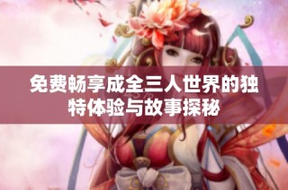 免费畅享成全三人世界的独特体验与故事探秘