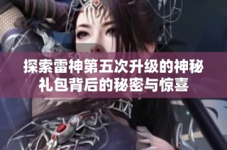 探索雷神第五次升级的神秘礼包背后的秘密与惊喜