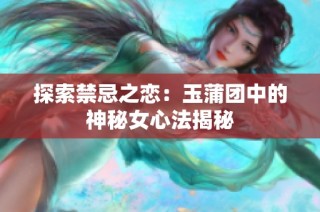 探索禁忌之恋：玉蒲团中的神秘女心法揭秘