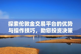 探索伦敦金交易平台的优势与操作技巧，助您投资决策更明智