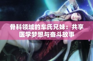 骨科领域的车氏兄妹：共享医学梦想与奋斗故事