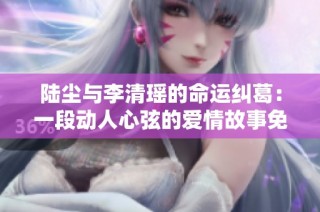 陆尘与李清瑶的命运纠葛：一段动人心弦的爱情故事免费阅读