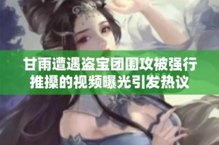 甘雨遭遇盗宝团围攻被强行推搡的视频曝光引发热议