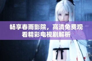 畅享春雨影院，高清免费观看精彩电视剧解析