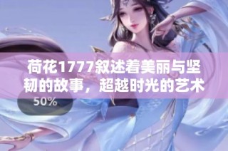 荷花1777叙述着美丽与坚韧的故事，超越时光的艺术作品