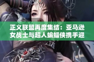 正义联盟再度集结：亚马逊女战士与超人蝙蝠侠携手迎战未来挑战