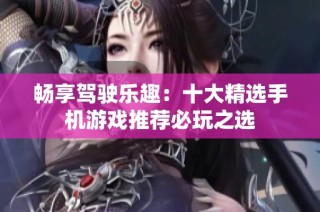 畅享驾驶乐趣：十大精选手机游戏推荐必玩之选