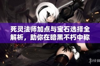 死灵法师加点与宝石选择全解析，助你在暗黑不朽中称霸战场
