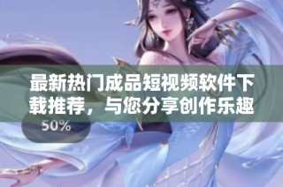 最新热门成品短视频软件下载推荐，与您分享创作乐趣！