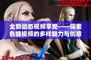 全新动态视频享受——探索色蜂视频的多样魅力与创意内容