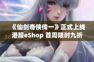 《仙剑奇侠传一》正式上线港服eShop 首周限时九折优惠活动火热进行中