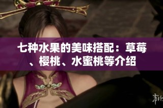 七种水果的美味搭配：草莓、樱桃、水蜜桃等介绍